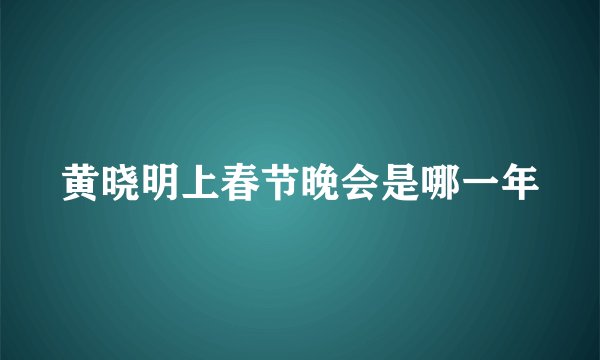黄晓明上春节晚会是哪一年