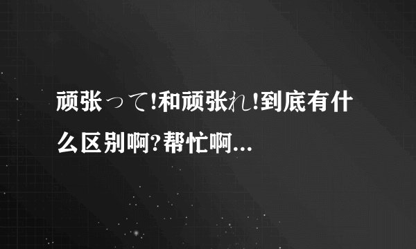 顽张って!和顽张れ!到底有什么区别啊?帮忙啊...