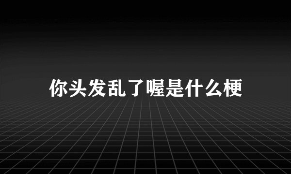 你头发乱了喔是什么梗