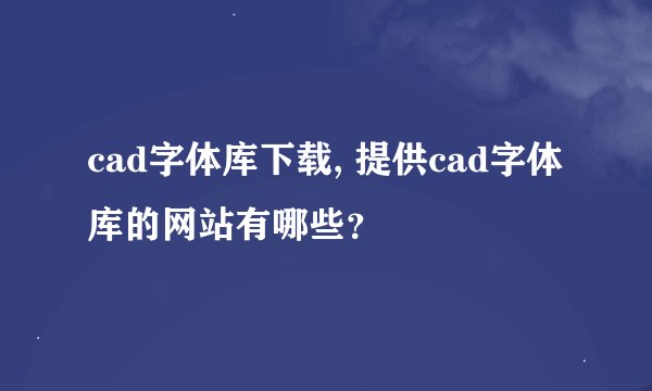 cad字体库下载, 提供cad字体库的网站有哪些？