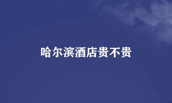 哈尔滨酒店贵不贵
