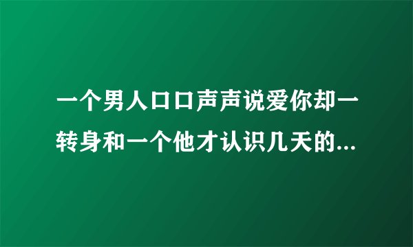 一个男人口口声声说爱你却一转身和一个他才认识几天的人上床同居了,怎么理解