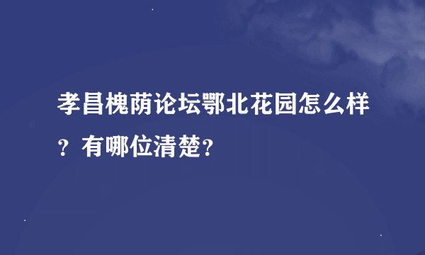 孝昌槐荫论坛鄂北花园怎么样？有哪位清楚？