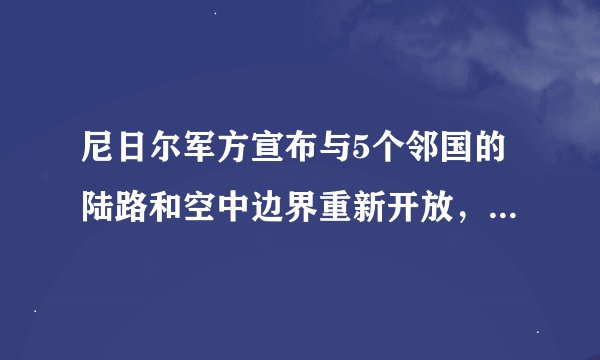 尼日尔军方宣布与5个邻国的陆路和空中边界重新开放，苏丹武装冲突致超过37万人逃往乍得避难