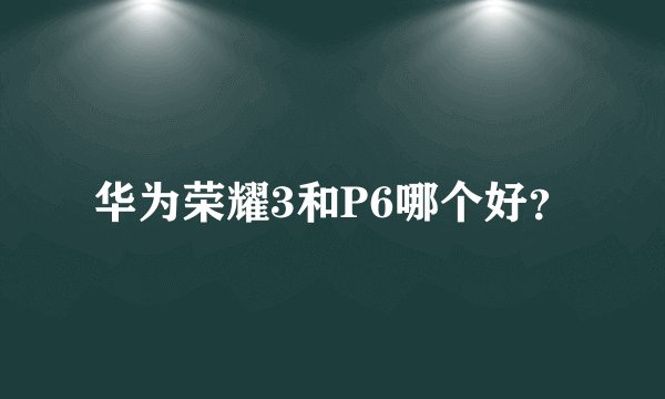 华为荣耀3和P6哪个好？