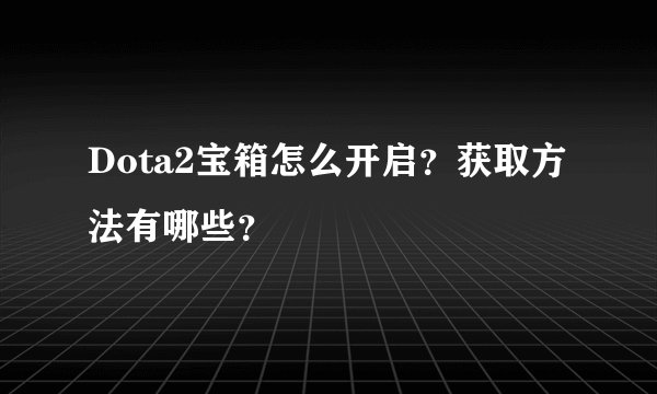 Dota2宝箱怎么开启？获取方法有哪些？