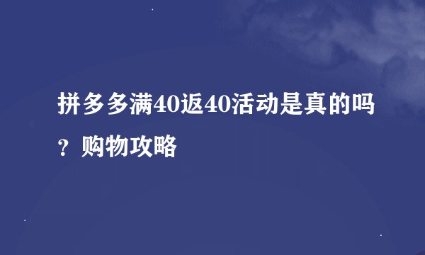 拼多多满40返40活动是真的吗？购物攻略