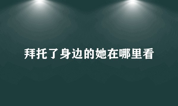 拜托了身边的她在哪里看