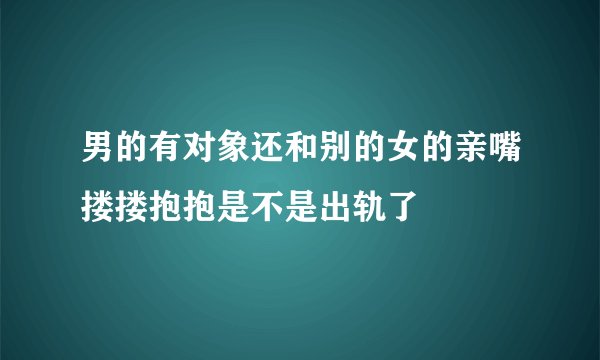 男的有对象还和别的女的亲嘴搂搂抱抱是不是出轨了