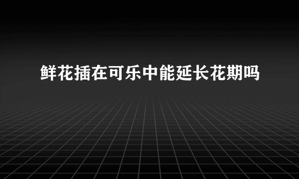鲜花插在可乐中能延长花期吗