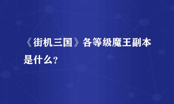 《街机三国》各等级魔王副本是什么？