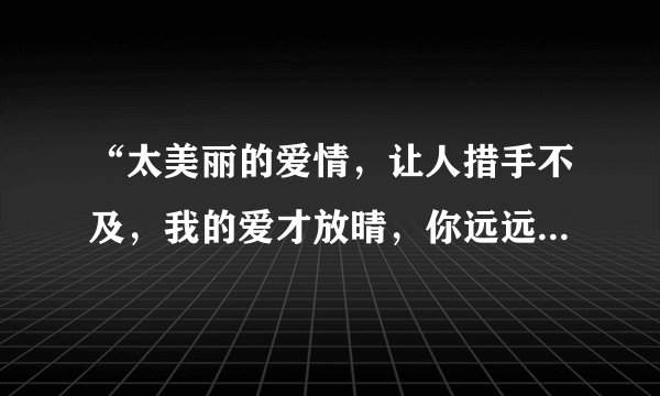 “太美丽的爱情，让人措手不及，我的爱才放晴，你远远离去”是哪首歌中的歌词