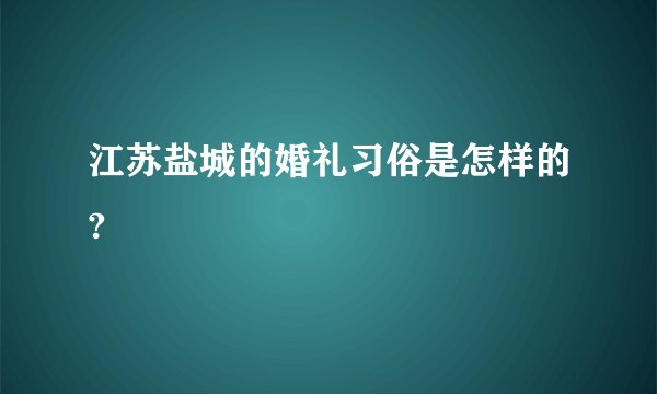 江苏盐城的婚礼习俗是怎样的?