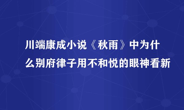 川端康成小说《秋雨》中为什么别府律子用不和悦的眼神看新