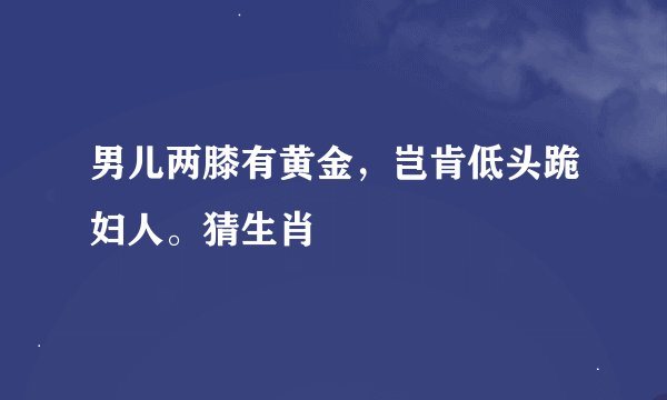 男儿两膝有黄金，岂肯低头跪妇人。猜生肖