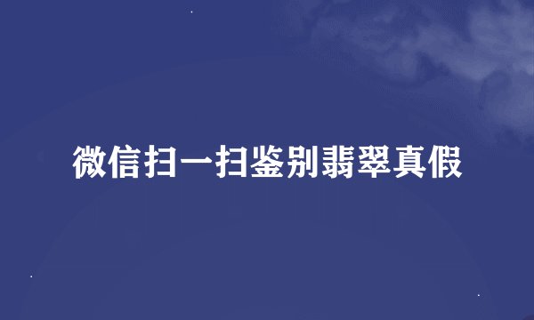 微信扫一扫鉴别翡翠真假