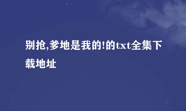 别抢,爹地是我的!的txt全集下载地址