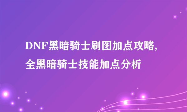 DNF黑暗骑士刷图加点攻略,全黑暗骑士技能加点分析