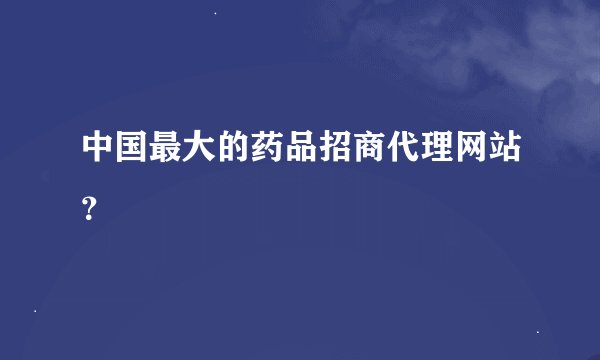 中国最大的药品招商代理网站？