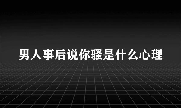 男人事后说你骚是什么心理