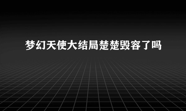 梦幻天使大结局楚楚毁容了吗