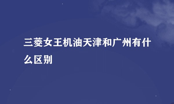 三菱女王机油天津和广州有什么区别
