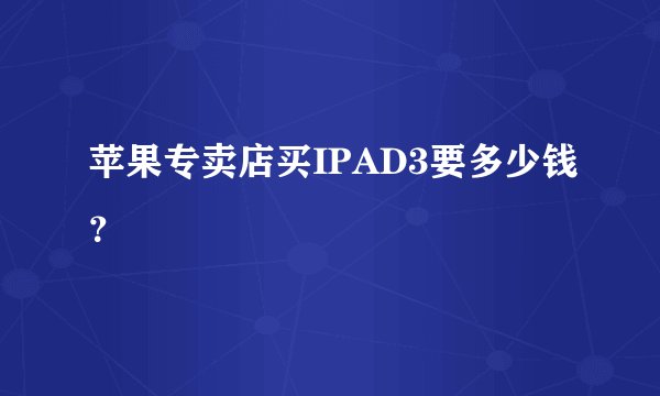 苹果专卖店买IPAD3要多少钱？