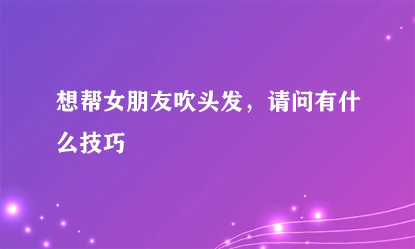 想帮女朋友吹头发，请问有什么技巧