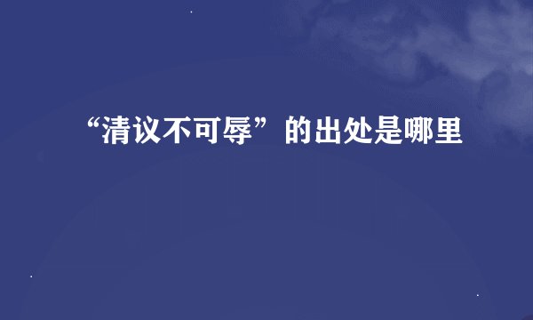 “清议不可辱”的出处是哪里