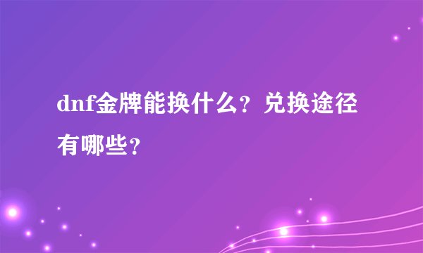 dnf金牌能换什么？兑换途径有哪些？
