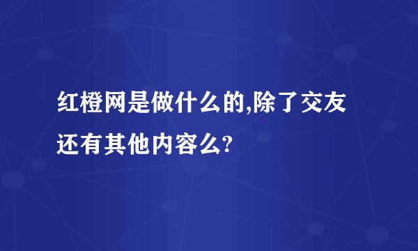 红橙网是做什么的,除了交友还有其他内容么?