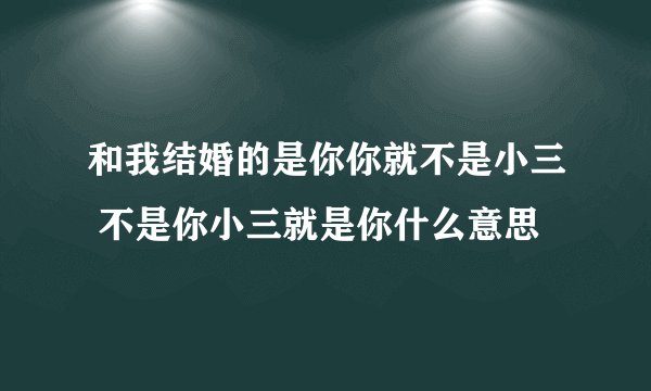 和我结婚的是你你就不是小三 不是你小三就是你什么意思