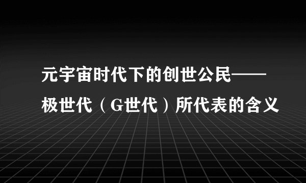 元宇宙时代下的创世公民——极世代（G世代）所代表的含义