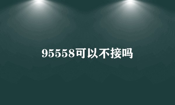 95558可以不接吗