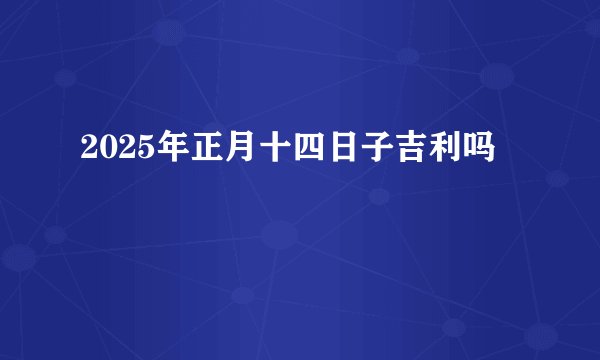 2025年正月十四日子吉利吗
