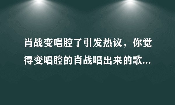 肖战变唱腔了引发热议，你觉得变唱腔的肖战唱出来的歌怎么样？