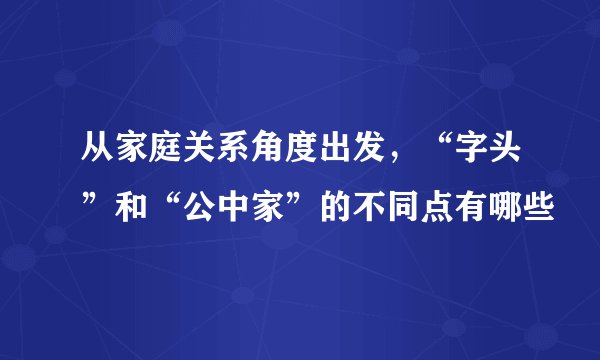 从家庭关系角度出发，“字头”和“公中家”的不同点有哪些
