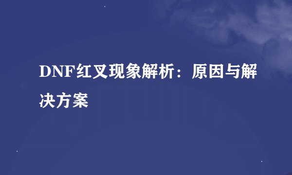 DNF红叉现象解析：原因与解决方案