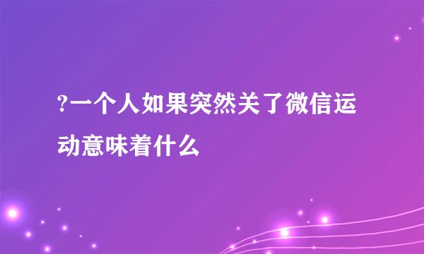 ?一个人如果突然关了微信运动意味着什么