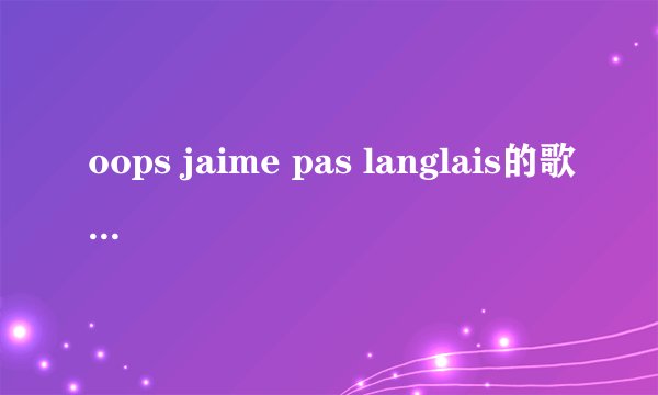 oops jaime pas langlais的歌词中文是