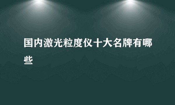 国内激光粒度仪十大名牌有哪些