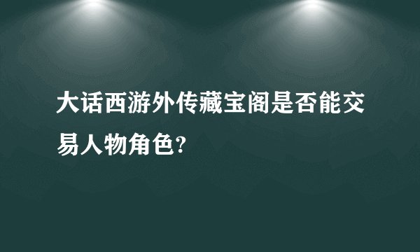 大话西游外传藏宝阁是否能交易人物角色?