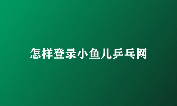 怎样登录小鱼儿乒乓网