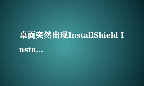 桌面突然出现InstallShield Installation Information
