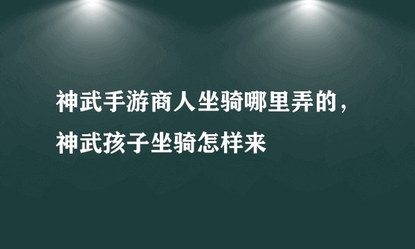 神武手游商人坐骑哪里弄的，神武孩子坐骑怎样来