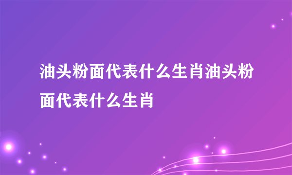 油头粉面代表什么生肖油头粉面代表什么生肖