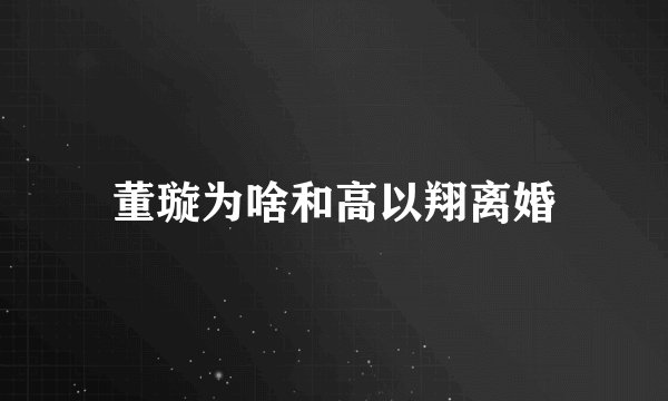 董璇为啥和高以翔离婚