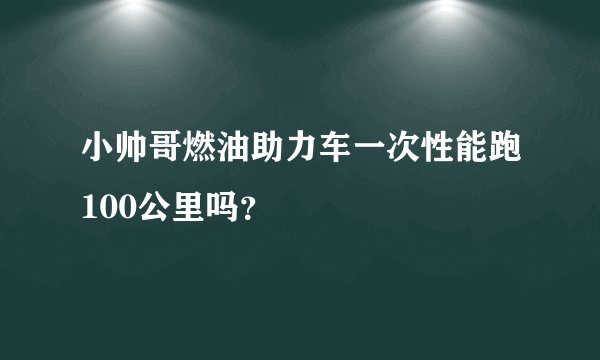小帅哥燃油助力车一次性能跑100公里吗？