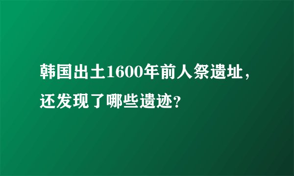 韩国出土1600年前人祭遗址，还发现了哪些遗迹？