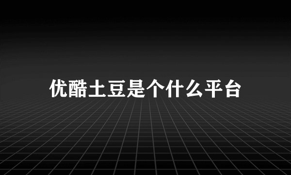 优酷土豆是个什么平台